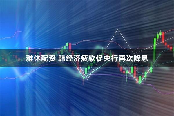 雅休配资 韩经济疲软促央行再次降息