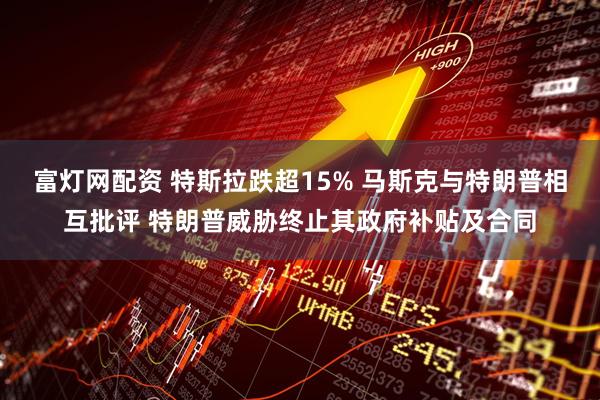 富灯网配资 特斯拉跌超15% 马斯克与特朗普相互批评 特朗普威胁终止其政府补贴及合同