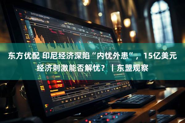 东方优配 印尼经济深陷“内忧外患”，15亿美元经济刺激能否解忧？丨东盟观察