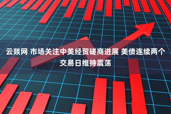 云燚网 市场关注中美经贸磋商进展 美债连续两个交易日维持震荡