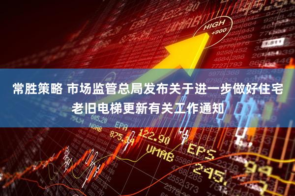 常胜策略 市场监管总局发布关于进一步做好住宅老旧电梯更新有关工作通知