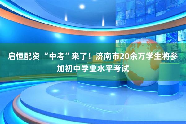 启恒配资 “中考”来了！济南市20余万学生将参加初中学业水平考试