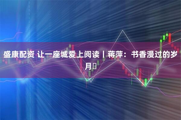 盛康配资 让一座城爱上阅读丨蒋萍：书香漫过的岁月​