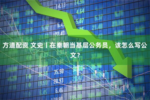 方道配资 文史丨在秦朝当基层公务员，该怎么写公文？