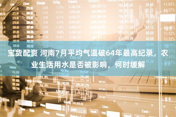 宝货配资 河南7月平均气温破64年最高纪录，农业生活用水是否被影响，何时缓解