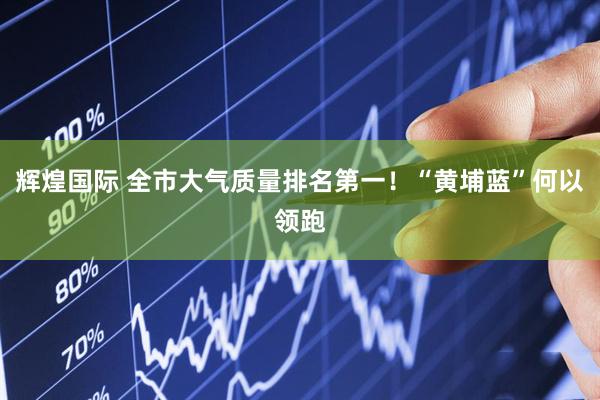 辉煌国际 全市大气质量排名第一！“黄埔蓝”何以领跑