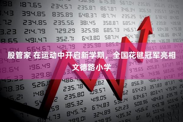 股管家 在运动中开启新学期，全国花毽冠军亮相文德路小学