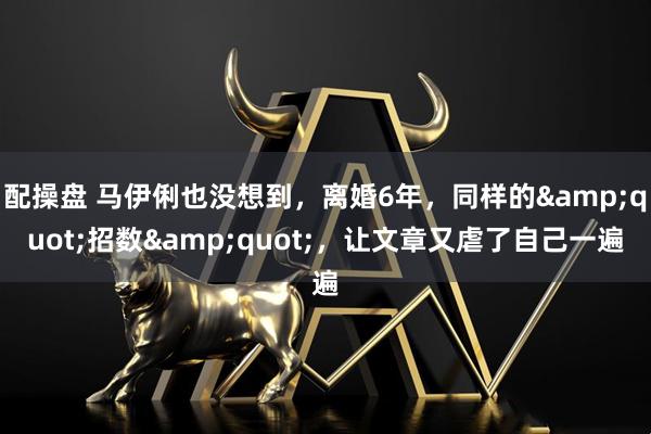 配操盘 马伊俐也没想到，离婚6年，同样的&quot;招数&quot;，让文章又虐了自己一遍