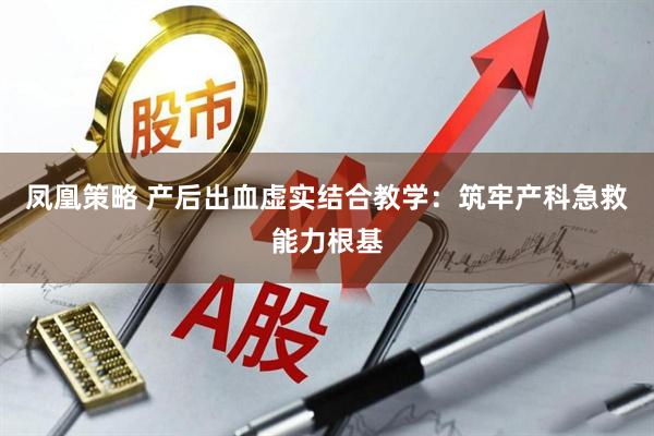 凤凰策略 产后出血虚实结合教学：筑牢产科急救能力根基