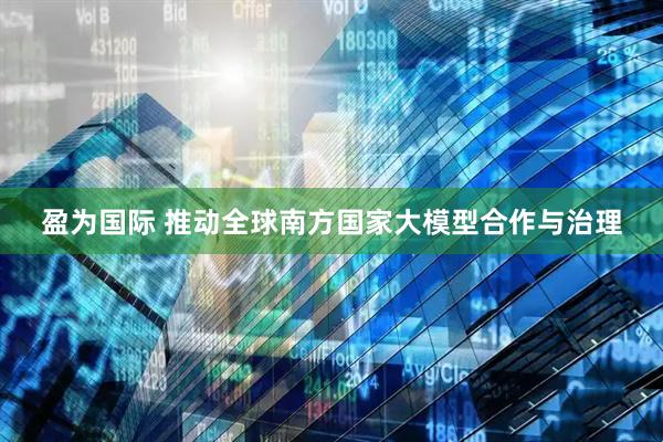 盈为国际 推动全球南方国家大模型合作与治理