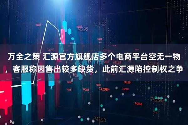 万全之策 汇源官方旗舰店多个电商平台空无一物，客服称因售出较多缺货，此前汇源陷控制权之争