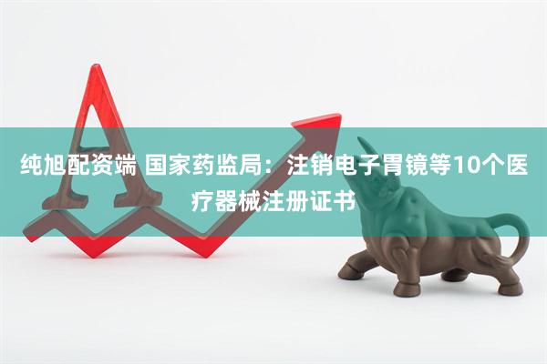 纯旭配资端 国家药监局：注销电子胃镜等10个医疗器械注册证书