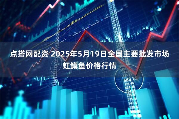 点搭网配资 2025年5月19日全国主要批发市场虹鳟鱼价格行情