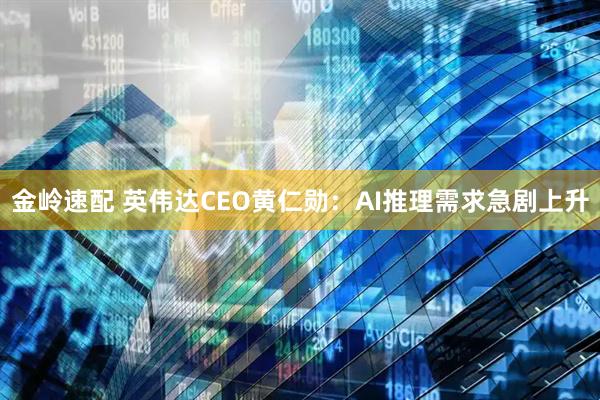 金岭速配 英伟达CEO黄仁勋：AI推理需求急剧上升