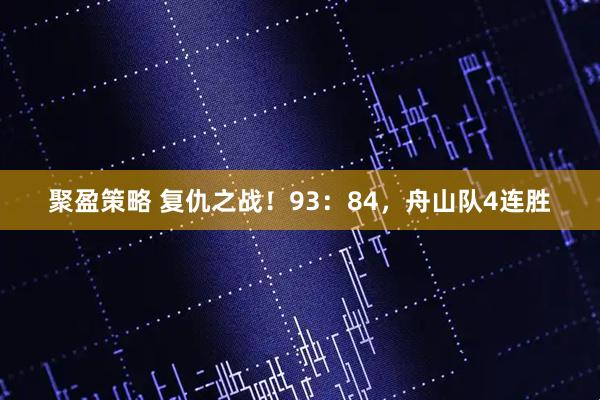 聚盈策略 复仇之战！93：84，舟山队4连胜