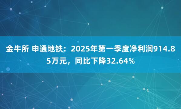金牛所 申通地铁：2025年第一季度净利润914.85万元，同比下降32.64%
