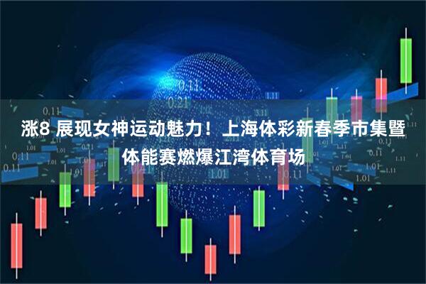 涨8 展现女神运动魅力！上海体彩新春季市集暨体能赛燃爆江湾体育场