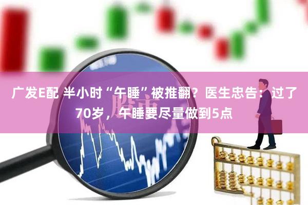 广发E配 半小时“午睡”被推翻？医生忠告：过了70岁，午睡要尽量做到5点