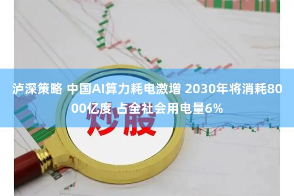 泸深策略 中国AI算力耗电激增 2030年将消耗8000亿度 占全社会用电量6%