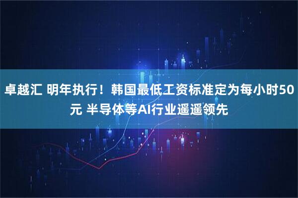卓越汇 明年执行！韩国最低工资标准定为每小时50元 半导体等AI行业遥遥领先